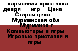 карманная приставка денди 320 игр  › Цена ­ 2 300 › Старая цена ­ 2 600 - Мурманская обл., Мурманск г. Компьютеры и игры » Игровые приставки и игры   